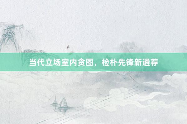 当代立场室内贪图，检朴先锋新遴荐