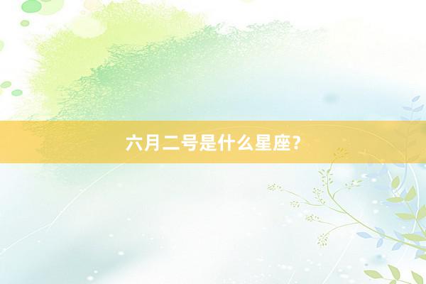 六月二号是什么星座？