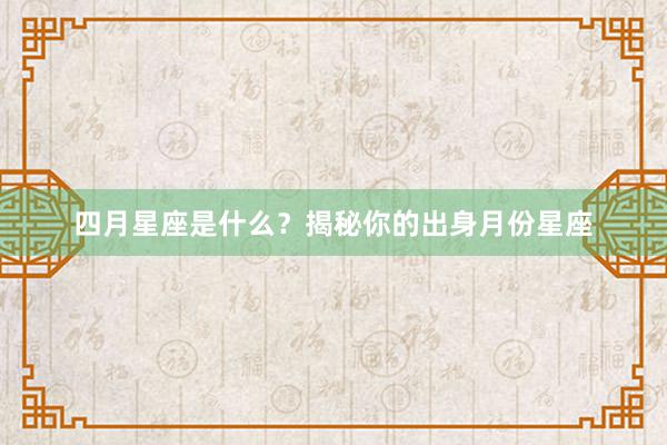 四月星座是什么？揭秘你的出身月份星座