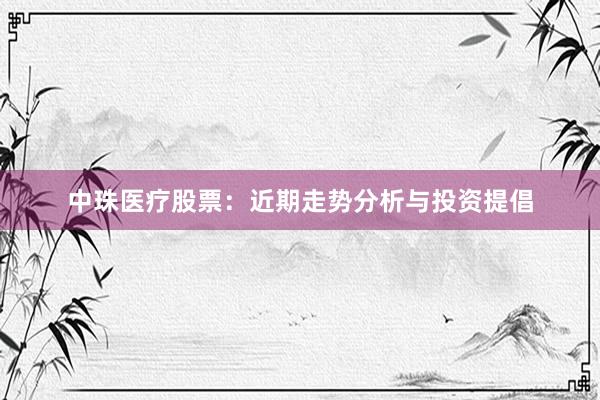 中珠医疗股票：近期走势分析与投资提倡