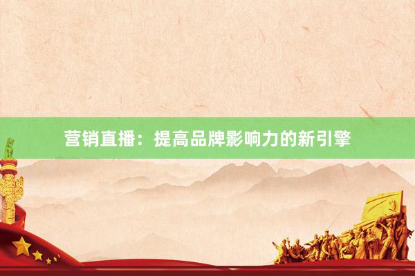营销直播：提高品牌影响力的新引擎