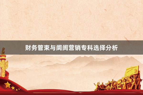 财务管束与阛阓营销专科选择分析